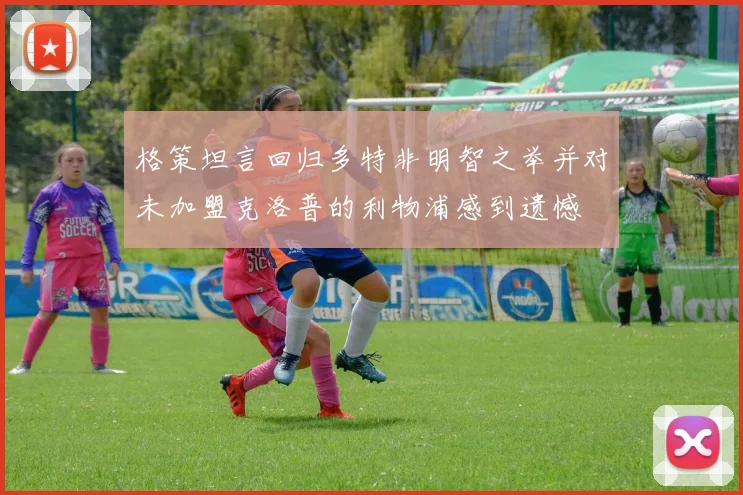 格策坦言回归多特非明智之举并对未加盟克洛普的利物浦感到遗憾