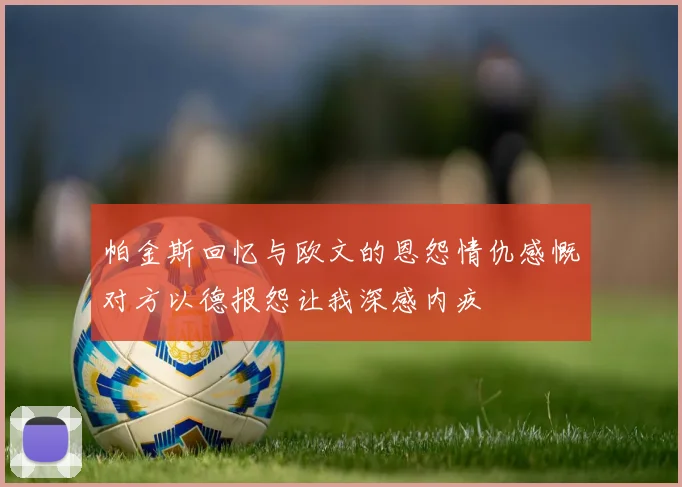 帕金斯回忆与欧文的恩怨情仇感慨对方以德报怨让我深感内疚
