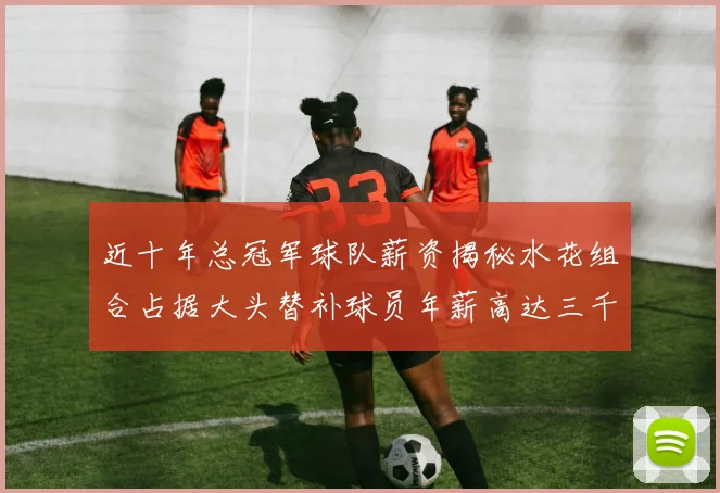 近十年总冠军球队薪资揭秘水花组合占据大头替补球员年薪高达三千万