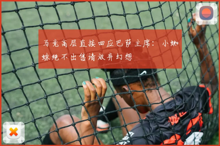 马竞高层直接回应巴萨主席：小蜘蛛绝不出售请放弃幻想