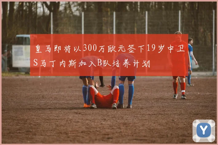 皇马即将以300万欧元签下19岁中卫S马丁内斯加入B队培养计划