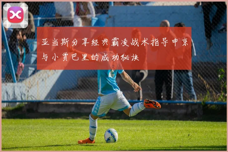 亚当斯分享经典霸凌战术指导申京与小贾巴里的成功秘诀