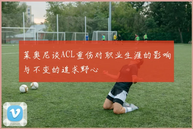 莱奥尼谈ACL重伤对职业生涯的影响与不变的追求野心