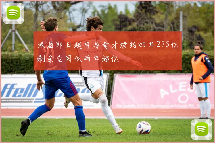 浓眉即日起可与奇才续约四年275亿剩余合同仅两年超亿