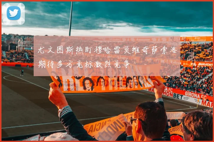 尤文图斯热盯穆哈雷莫维奇萨索洛期待多方竞标激烈竞争
